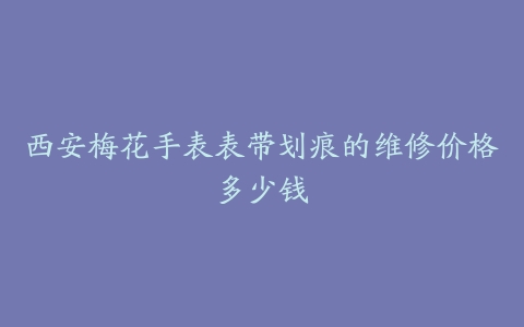 西安梅花手表表带划痕的维修价格多少钱