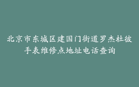 北京市东城区建国门街道罗杰杜彼手表维修点地址电话查询
