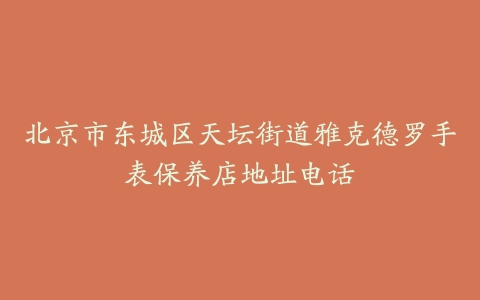 北京市东城区天坛街道雅克德罗手表保养店地址电话