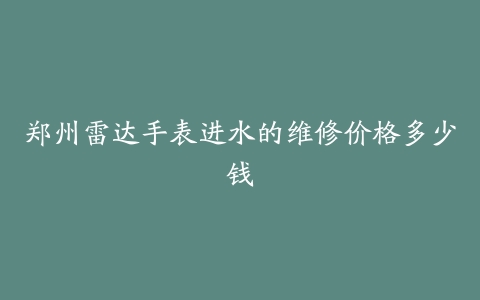 郑州雷达手表进水的维修价格多少钱