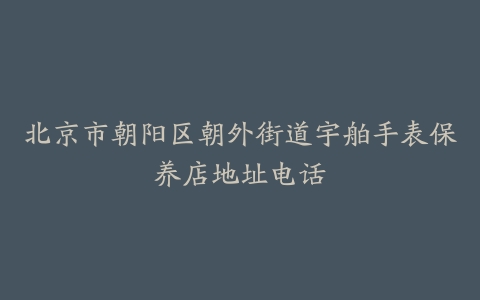 北京市朝阳区朝外街道宇舶手表保养店地址电话