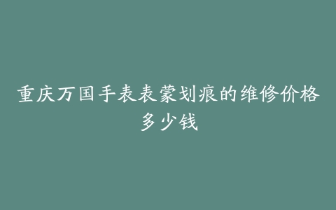 重庆万国手表表蒙划痕的维修价格多少钱