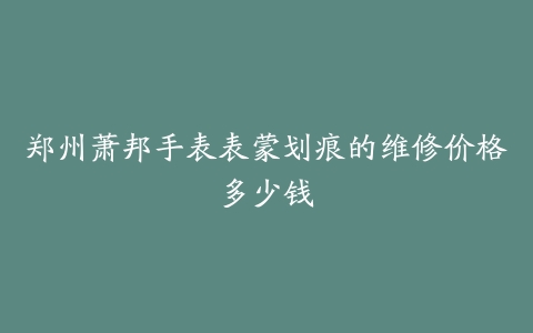 郑州萧邦手表表蒙划痕的维修价格多少钱