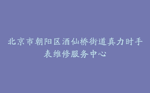 北京市朝阳区酒仙桥街道真力时手表维修服务中心