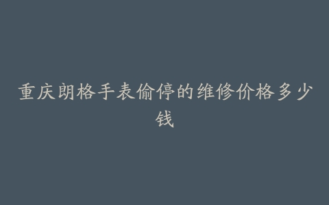 重庆朗格手表偷停的维修价格多少钱