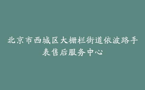 北京市西城区大栅栏街道依波路手表售后服务中心