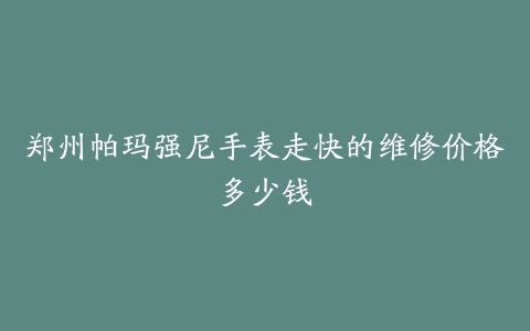 郑州帕玛强尼手表走快的维修价格多少钱