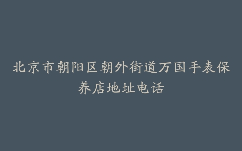 北京市朝阳区朝外街道万国手表保养店地址电话