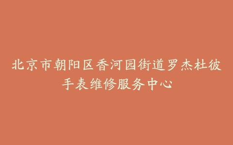 北京市朝阳区香河园街道罗杰杜彼手表维修服务中心
