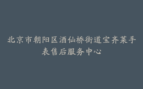 北京市朝阳区酒仙桥街道宝齐莱手表售后服务中心