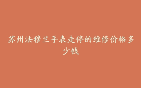 苏州法穆兰手表走停的维修价格多少钱