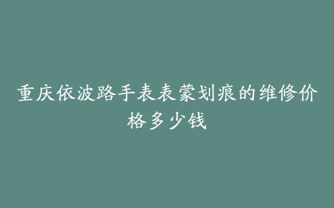 重庆依波路手表表蒙划痕的维修价格多少钱