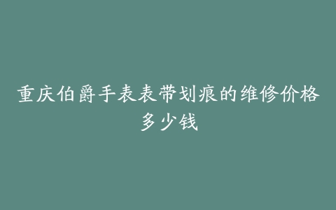 重庆伯爵手表表带划痕的维修价格多少钱