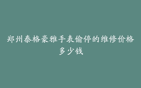 郑州泰格豪雅手表偷停的维修价格多少钱