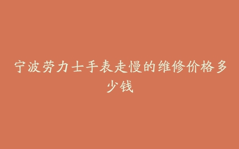 宁波劳力士手表走慢的维修价格多少钱