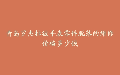 青岛罗杰杜彼手表零件脱落的维修价格多少钱