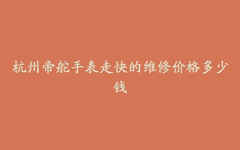 杭州帝舵手表走快的维修价格多少钱