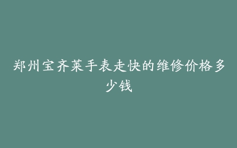 郑州宝齐莱手表走快的维修价格多少钱
