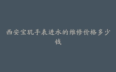 西安宝玑手表进水的维修价格多少钱