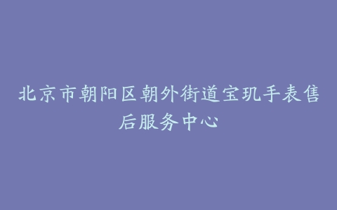 北京市朝阳区朝外街道宝玑手表售后服务中心