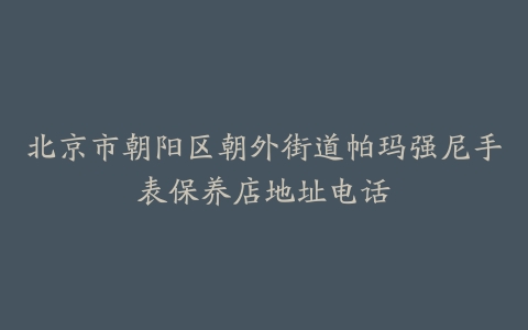 北京市朝阳区朝外街道帕玛强尼手表保养店地址电话