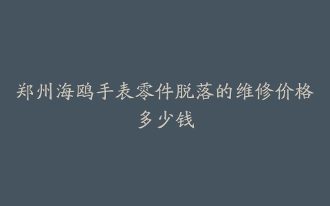 郑州海鸥手表零件脱落的维修价格多少钱