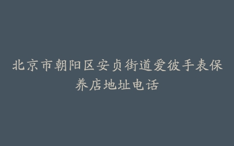 北京市朝阳区安贞街道爱彼手表保养店地址电话