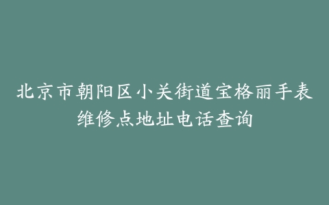北京市朝阳区小关街道宝格丽手表维修点地址电话查询