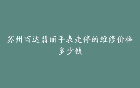 苏州百达翡丽手表走停的维修价格多少钱