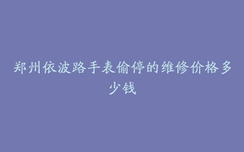 郑州依波路手表偷停的维修价格多少钱