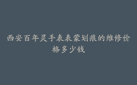 西安百年灵手表表蒙划痕的维修价格多少钱