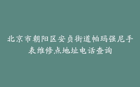 北京市朝阳区安贞街道帕玛强尼手表维修点地址电话查询