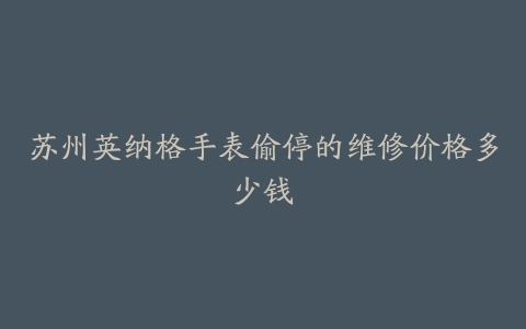 苏州英纳格手表偷停的维修价格多少钱