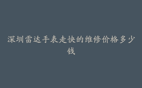 深圳雷达手表走快的维修价格多少钱