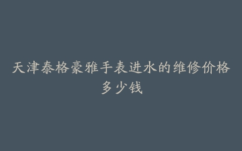 天津泰格豪雅手表进水的维修价格多少钱
