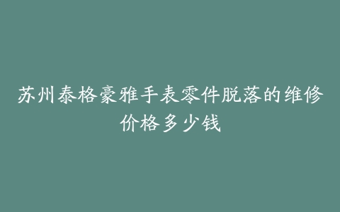 苏州泰格豪雅手表零件脱落的维修价格多少钱
