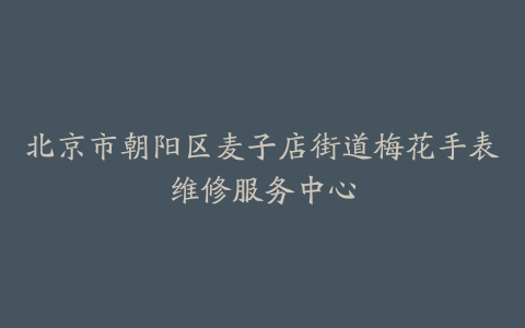 北京市朝阳区麦子店街道梅花手表维修服务中心