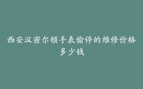 西安汉密尔顿手表偷停的维修价格多少钱