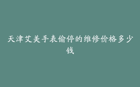 天津艾美手表偷停的维修价格多少钱