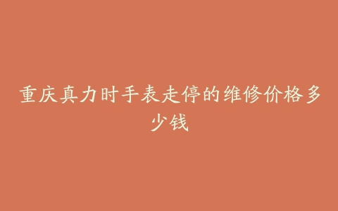 重庆真力时手表走停的维修价格多少钱