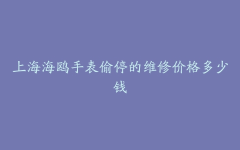 上海海鸥手表偷停的维修价格多少钱