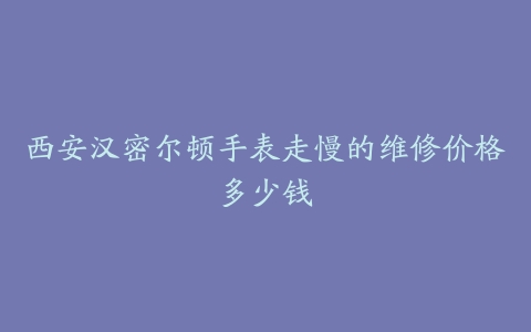 西安汉密尔顿手表走慢的维修价格多少钱