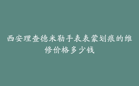 西安理查德米勒手表表蒙划痕的维修价格多少钱