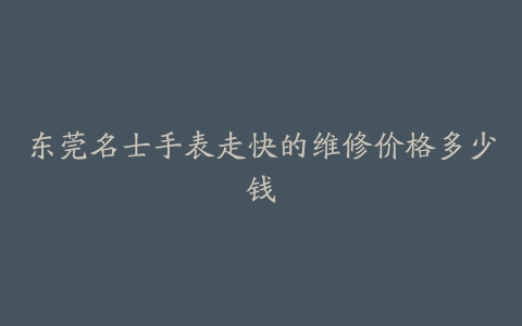 东莞名士手表走快的维修价格多少钱