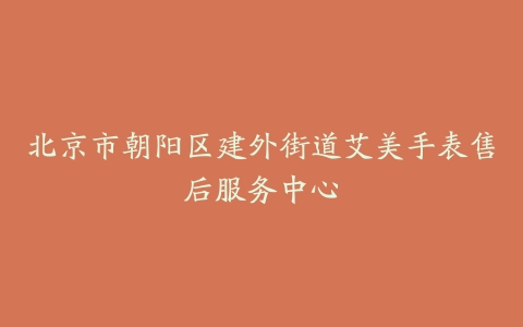 北京市朝阳区建外街道艾美手表售后服务中心