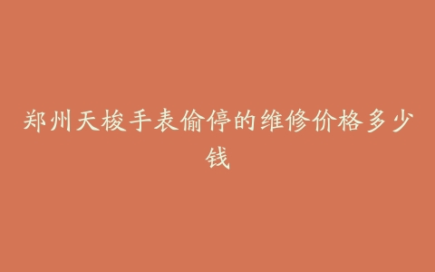 郑州天梭手表偷停的维修价格多少钱
