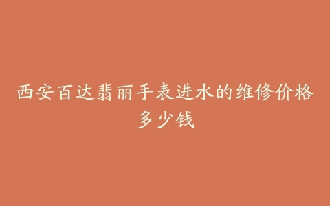 西安百达翡丽手表进水的维修价格多少钱