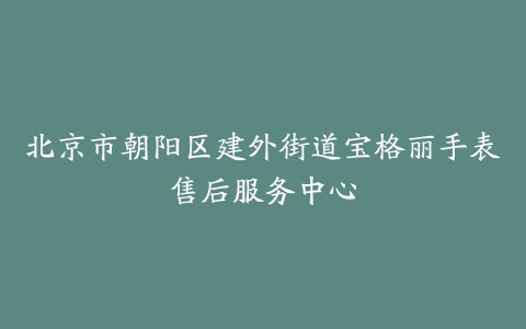 北京市朝阳区建外街道宝格丽手表售后服务中心