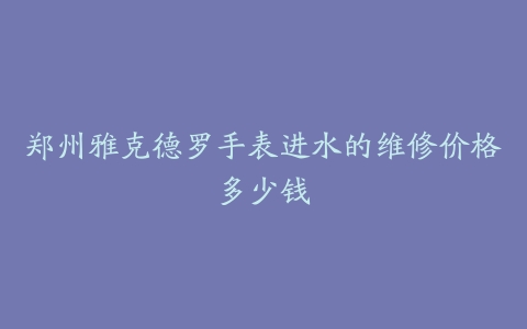 郑州雅克德罗手表进水的维修价格多少钱