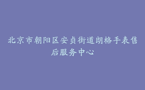 北京市朝阳区安贞街道朗格手表售后服务中心